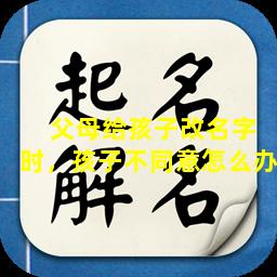  父母给孩子改名字时，孩子不同意怎么办